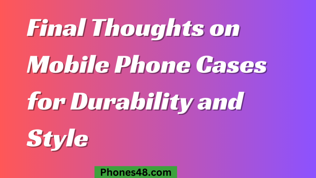 Final Thoughts on Mobile Phone Cases for Durability and Style